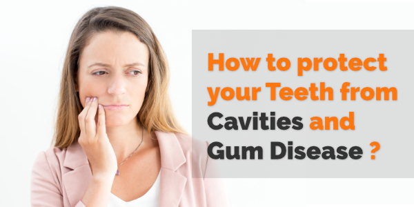 How to protect your Teeth from Cavities and Gum Disease ?